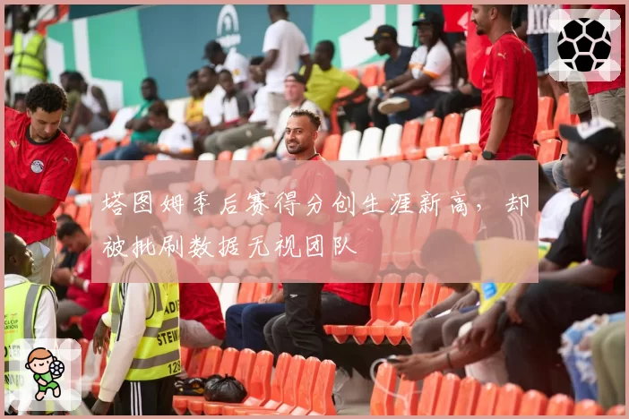 塔图姆季后赛得分创生涯新高，却被批刷数据无视团队