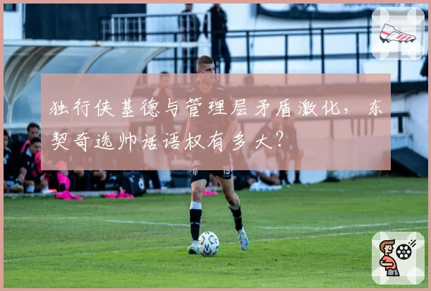 独行侠基德与管理层矛盾激化,东契奇选帅话语权有多大?