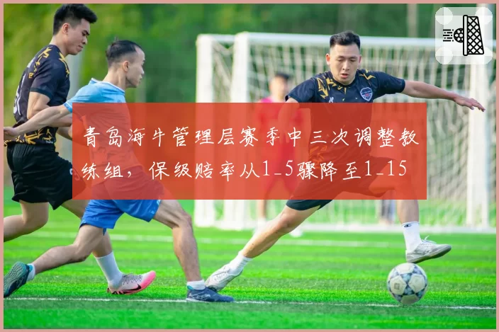 青岛海牛管理层赛季中三次调整教练组，保级赔率从1_5骤降至1_15