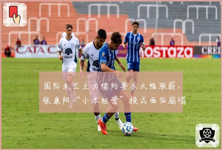 国际米兰主力续约要求大幅涨薪，张康阳“小本经营”模式面临崩塌