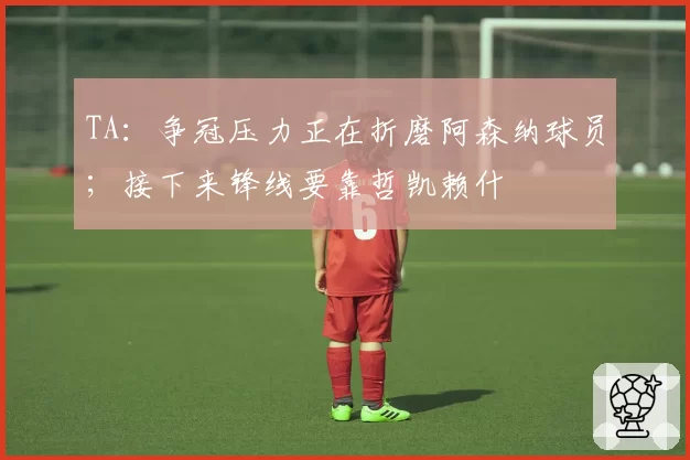 TA：争冠压力正在折磨阿森纳球员；接下来锋线要靠哲凯赖什
