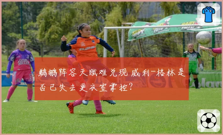 鹈鹕阵容天赋难兑现 威利-格林是否已失去更衣室掌控?
