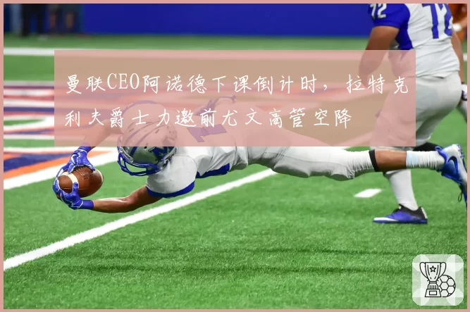曼联CEO阿诺德下课倒计时，拉特克利夫爵士力邀前尤文高管空降