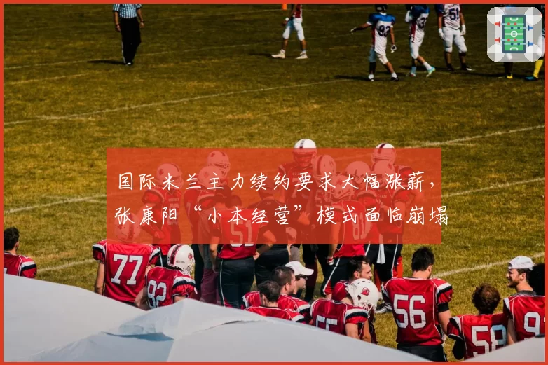 国际米兰主力续约要求大幅涨薪，张康阳“小本经营”模式面临崩塌
