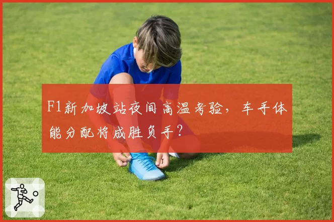 F1新加坡站夜间高温考验,车手体能分配将成胜负手?