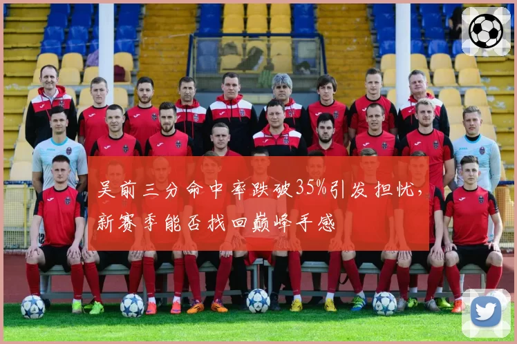 吴前三分命中率跌破35%引发担忧,新赛季能否找回巅峰手感