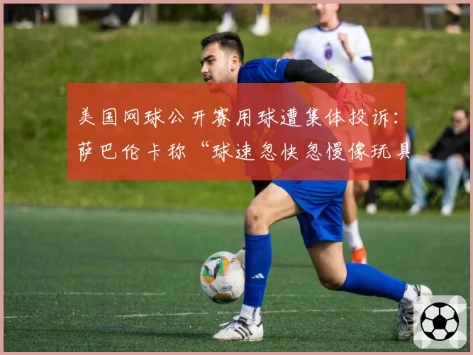 美国网球公开赛用球遭集体投诉:萨巴伦卡称“球速忽快忽慢像玩具”
