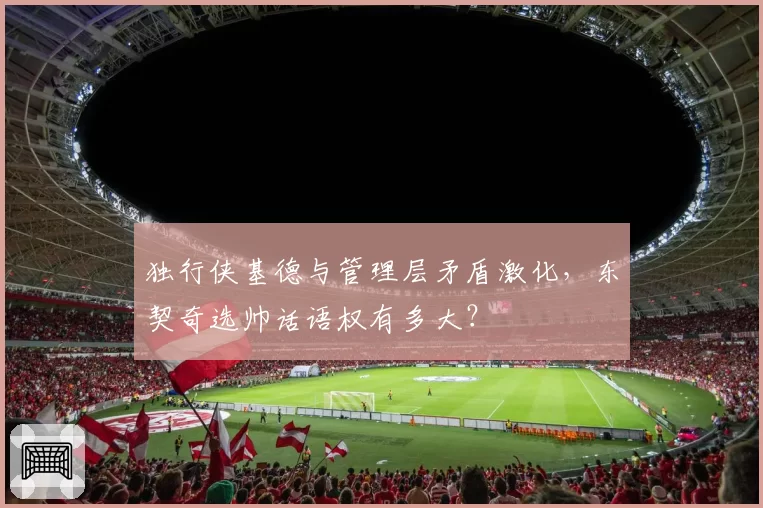 独行侠基德与管理层矛盾激化,东契奇选帅话语权有多大?