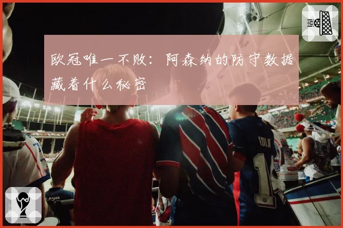 欧冠唯一不败：阿森纳的防守数据藏着什么秘密