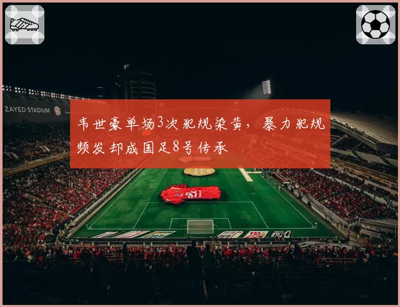 韦世豪单场3次犯规染黄,暴力犯规频发却成国足8号传承