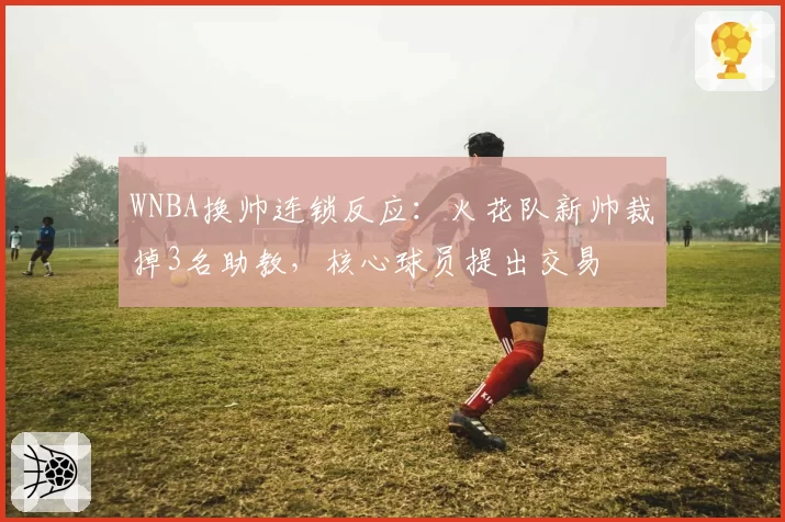 WNBA换帅连锁反应:火花队新帅裁掉3名助教,核心球员提出交易