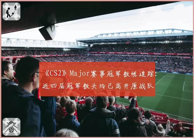 《CS2》Major赛事冠军教练追踪：近四届冠军教头均已离开原战队