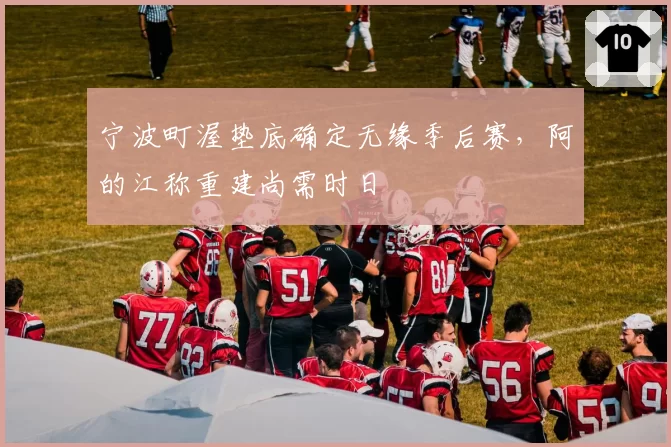 宁波町渥垫底确定无缘季后赛,阿的江称重建尚需时日