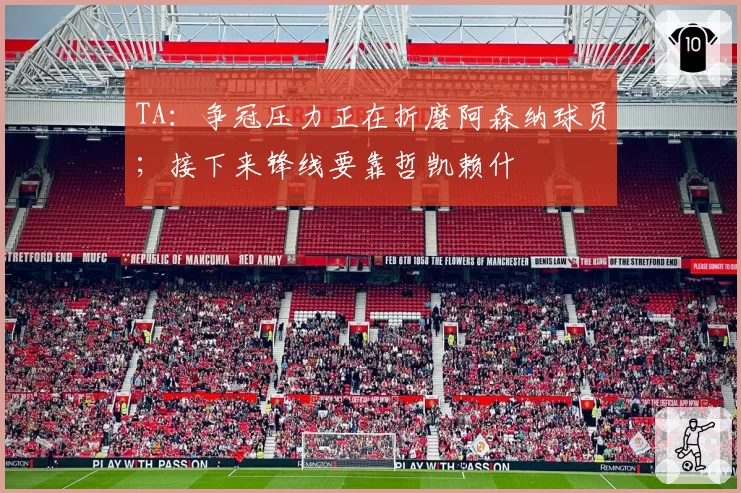 TA：争冠压力正在折磨阿森纳球员；接下来锋线要靠哲凯赖什