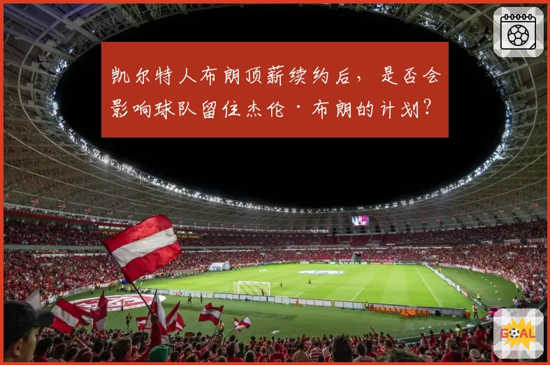 凯尔特人布朗顶薪续约后,是否会影响球队留住杰伦·布朗的计划?