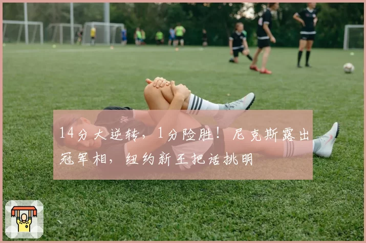 14分大逆转，1分险胜！尼克斯露出冠军相，纽约新王把话挑明