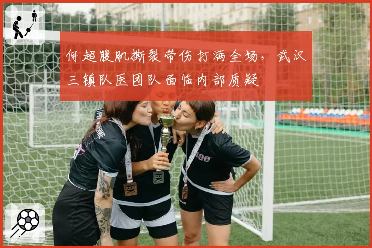 何超腹肌撕裂带伤打满全场，武汉三镇队医团队面临内部质疑