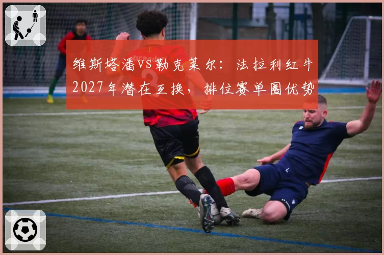 维斯塔潘vs勒克莱尔:法拉利红牛2027年潜在互换,排位赛单圈优势对比分析