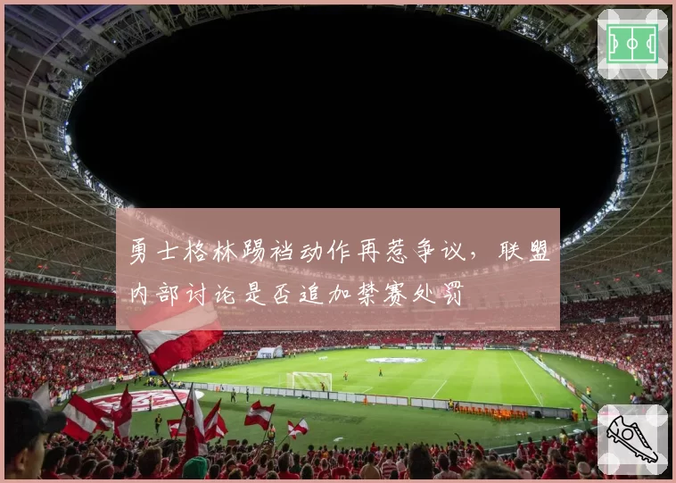 勇士格林踢裆动作再惹争议,联盟内部讨论是否追加禁赛处罚