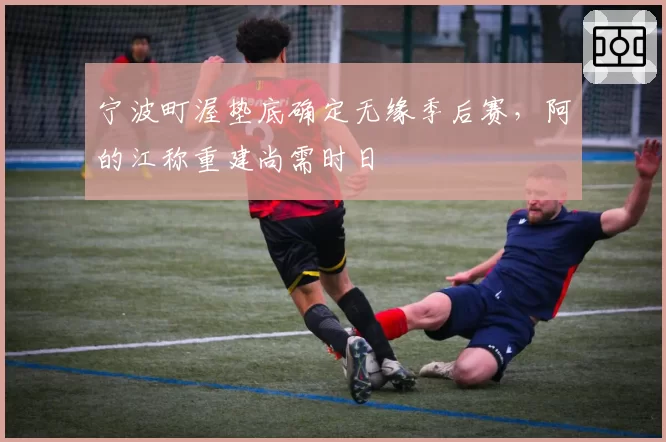 宁波町渥垫底确定无缘季后赛,阿的江称重建尚需时日