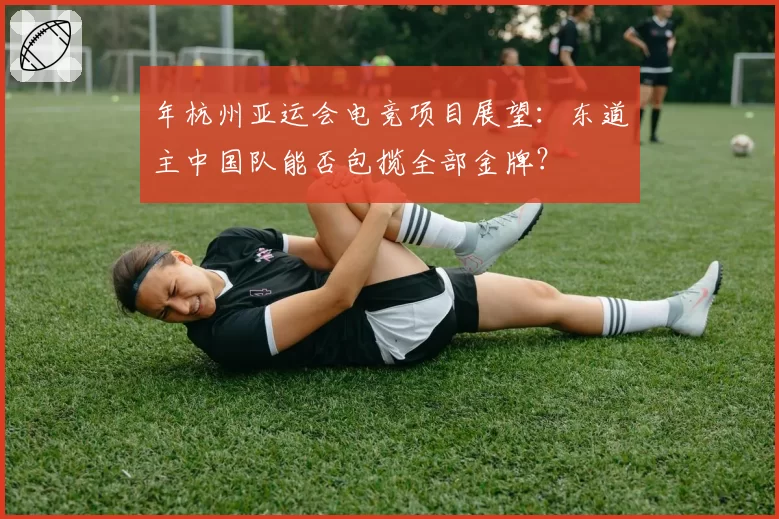 年杭州亚运会电竞项目展望:东道主中国队能否包揽全部金牌?