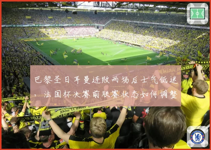 巴黎圣日耳曼连败两场后士气低迷，法国杯决赛前联赛状态如何调整？