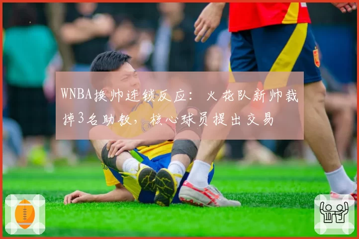 WNBA换帅连锁反应：火花队新帅裁掉3名助教，核心球员提出交易