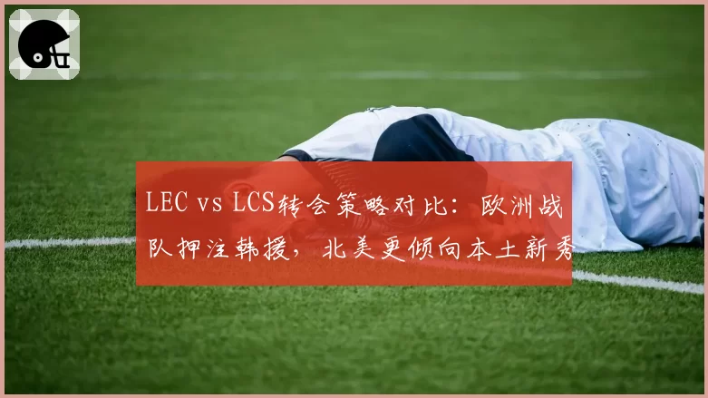 LEC vs LCS转会策略对比：欧洲战队押注韩援，北美更倾向本土新秀