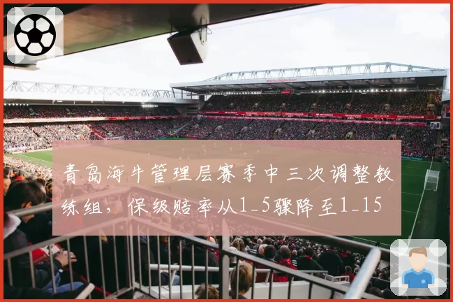 青岛海牛管理层赛季中三次调整教练组,保级赔率从1_5骤降至1_15