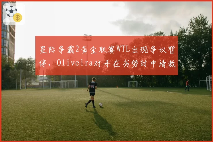 星际争霸2黄金联赛WTL出现争议暂停，Oliveira对手在劣势时申请裁判介入遭批
