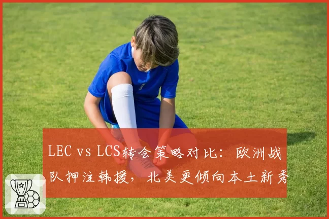 LEC vs LCS转会策略对比：欧洲战队押注韩援，北美更倾向本土新秀