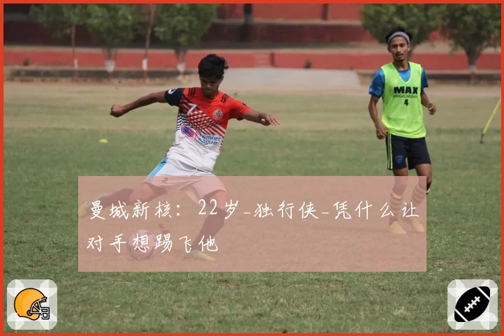 曼城新核：22岁_独行侠_凭什么让对手想踢飞他