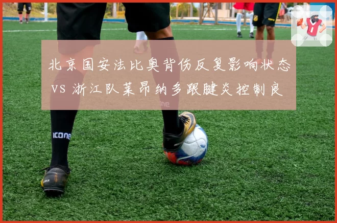 北京国安法比奥背伤反复影响状态 vs 浙江队莱昂纳多跟腱炎控制良好,外援伤病管理能力差距凸显