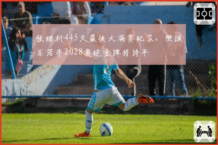 张继科445天最快大满贯纪录,樊振东若夺2028奥运金牌将持平