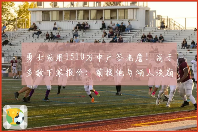 勇士或用1510万中产签老詹!高于多数下家报价:前提他与湖人谈崩