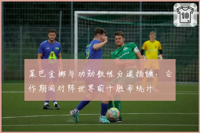 莱巴金娜与功勋教练分道扬镳,合作期间对阵世界前十胜率统计