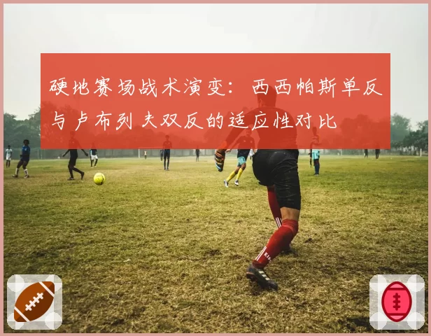 硬地赛场战术演变：西西帕斯单反与卢布列夫双反的适应性对比