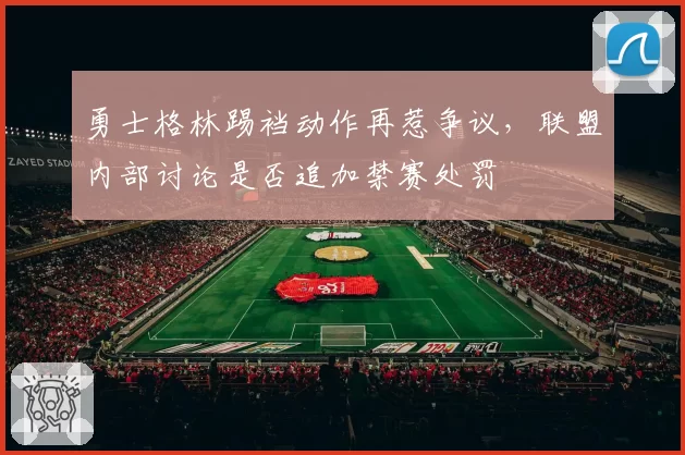勇士格林踢裆动作再惹争议,联盟内部讨论是否追加禁赛处罚
